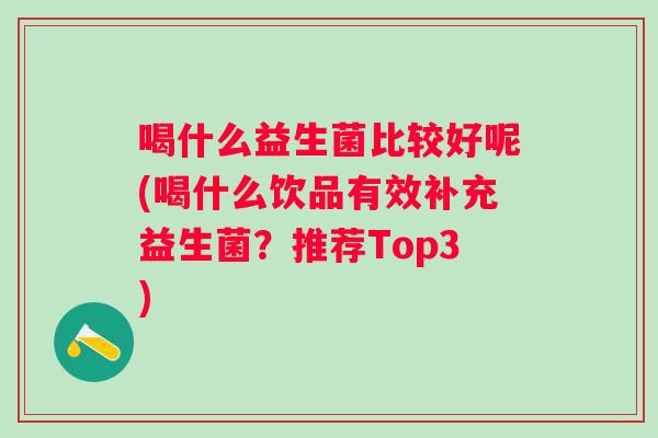 喝什么益生菌比较好呢(喝什么饮品有效补充益生菌？推荐Top3)