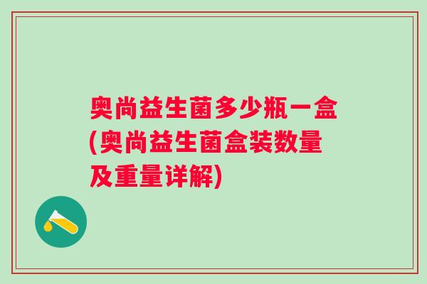 奥尚益生菌多少瓶一盒(奥尚益生菌盒装数量及重量详解) 奥尚益生菌多少瓶一盒(奥尚益生菌盒装数量及重量详解)