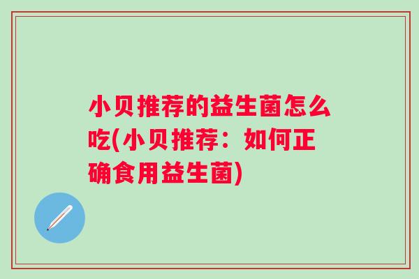 小贝推荐的益生菌怎么吃(小贝推荐：如何正确食用益生菌)