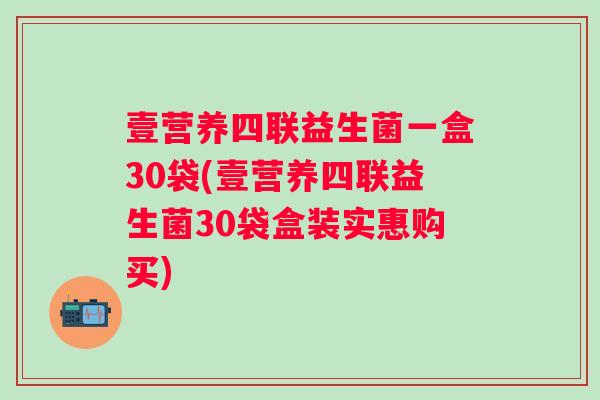 壹营养四联益生菌一盒30袋(壹营养四联益生菌30袋盒装实惠购买) 壹营养四联益生菌一盒30袋(壹营养四联益生菌30袋盒装实惠购买)