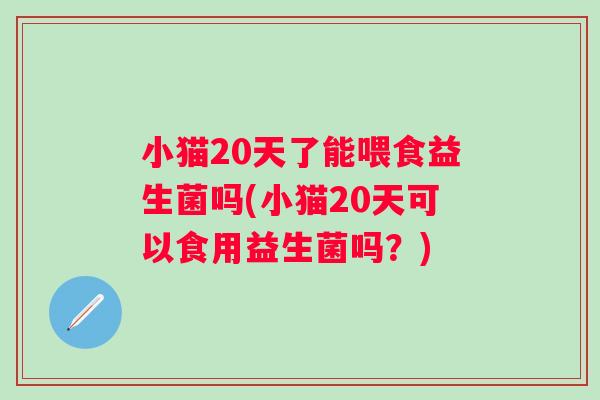 小猫20天了能喂食益生菌吗(小猫20天可以食用益生菌吗?) 小猫20天了能喂食益生菌吗(小猫20天可以食用益生菌吗?)