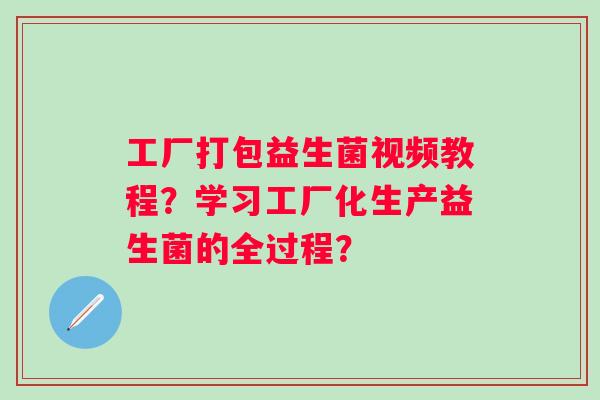 工厂打包益生菌视频教程？学习工厂化生产益生菌的全过程？
