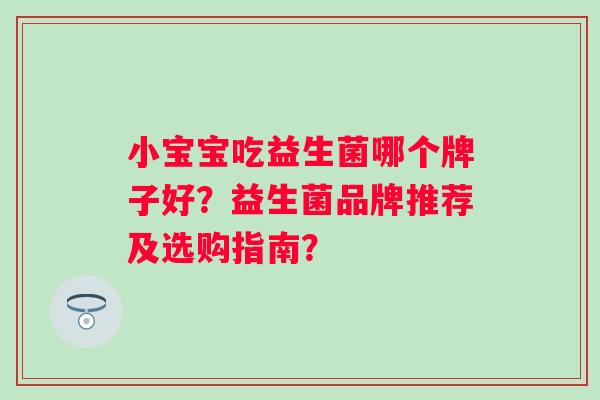 小宝宝吃益生菌哪个牌子好?益生菌品牌推荐及选购指南? 小宝宝吃益生菌哪个牌子好?益生菌品牌推荐及选购指南?