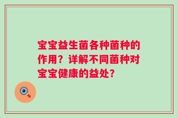 宝宝益生菌各种菌种的作用？详解不同菌种对宝宝健康的益处？