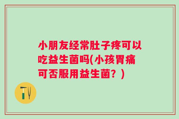 小朋友经常肚子疼可以吃益生菌吗(小孩胃痛可否服用益生菌?) 小朋友经常肚子疼可以吃益生菌吗(小孩胃痛可否服用益生菌?)