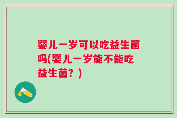 婴儿一岁可以吃益生菌吗(婴儿一岁能不能吃益生菌？)