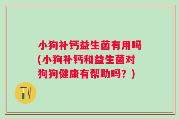 小狗补钙益生菌有用吗(小狗补钙和益生菌对狗狗健康有帮助吗?) 小狗补钙益生菌有用吗(小狗补钙和益生菌对狗狗健康有帮助吗?)