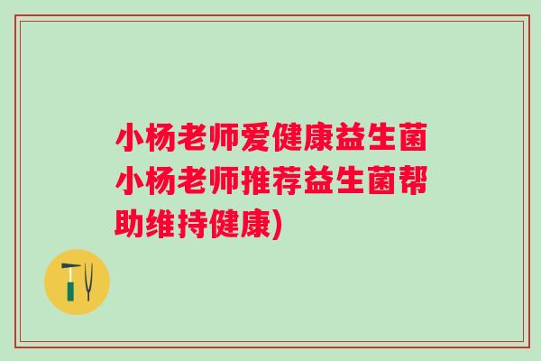 小杨老师爱健康益生菌小杨老师推荐益生菌帮助维持健康) 小杨老师爱健康益生菌小杨老师推荐益生菌帮助维持健康)