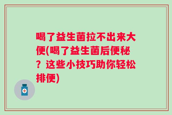 喝了益生菌拉不出来大便(喝了益生菌后?这些小技巧助你轻松排便) 喝了益生菌拉不出来大便(喝了益生菌后?这些小技巧助你轻松排便)