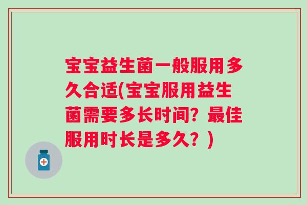 宝宝益生菌一般服用多久合适(宝宝服用益生菌需要多长时间？最佳服用时长是多久？)