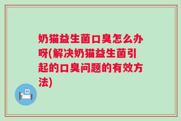 奶猫益生菌口臭怎么办呀(解决奶猫益生菌引起的口臭问题的有效方法)