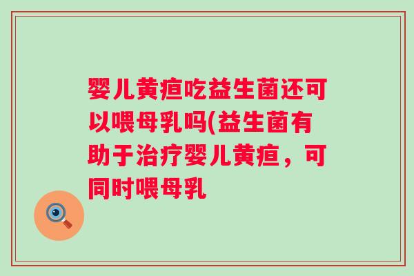 婴儿黄疸吃益生菌还可以喂母乳吗(益生菌有助于婴儿黄疸，可同时喂母乳