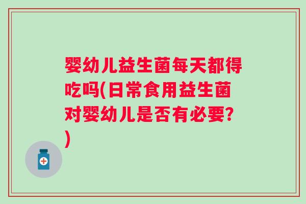 婴幼儿益生菌每天都得吃吗(日常食用益生菌对婴幼儿是否有必要?) 婴幼儿益生菌每天都得吃吗(日常食用益生菌对婴幼儿是否有必要?)