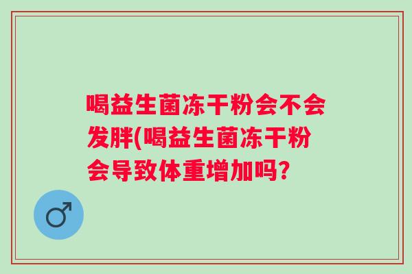 喝益生菌冻干粉会不会发胖(喝益生菌冻干粉会导致体重增加吗? 喝益生菌冻干粉会不会发胖(喝益生菌冻干粉会导致体重增加吗?