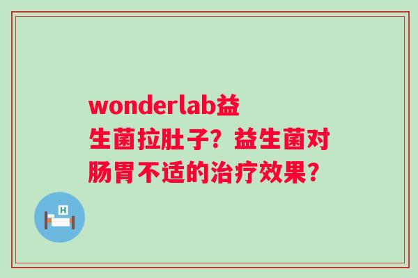 wonderlab益生菌拉肚子？益生菌对肠胃不适的效果？