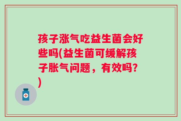 孩子涨气吃益生菌会好些吗(益生菌可缓解孩子问题,有效吗?) 孩子涨气吃益生菌会好些吗(益生菌可缓解孩子问题,有效吗?)