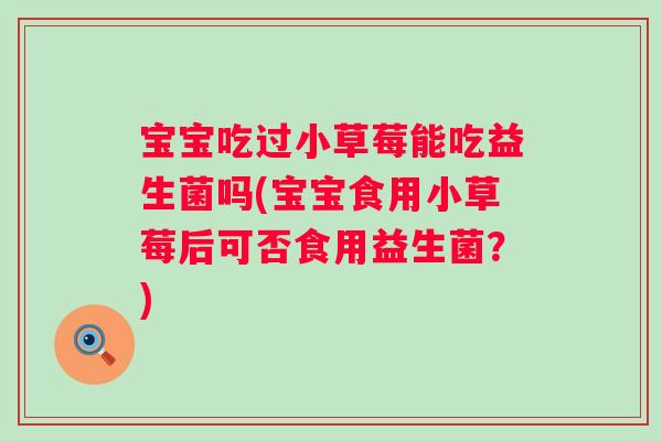 宝宝吃过小草莓能吃益生菌吗(宝宝食用小草莓后可否食用益生菌？)