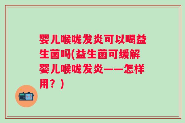 婴儿喉咙发炎可以喝益生菌吗(益生菌可缓解婴儿喉咙发炎——怎样用？)