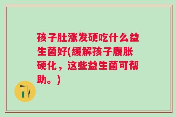 孩子肚涨发硬吃什么益生菌好(缓解孩子腹胀硬化，这些益生菌可帮助。)