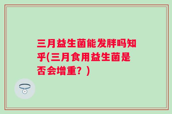 三月益生菌能发胖吗知乎(三月食用益生菌是否会增重？)