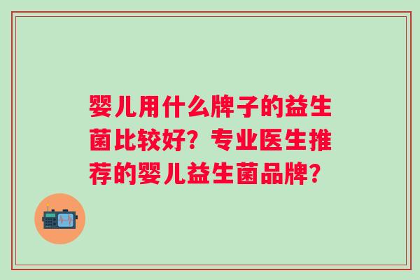 婴儿用什么牌子的益生菌比较好?专业医生推荐的婴儿益生菌品牌? 婴儿用什么牌子的益生菌比较好?专业医生推荐的婴儿益生菌品牌?