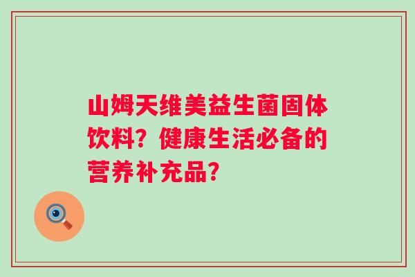 山姆天维美益生菌固体饮料?健康生活必备的营养补充品? 山姆天维美益生菌固体饮料?健康生活必备的营养补充品?
