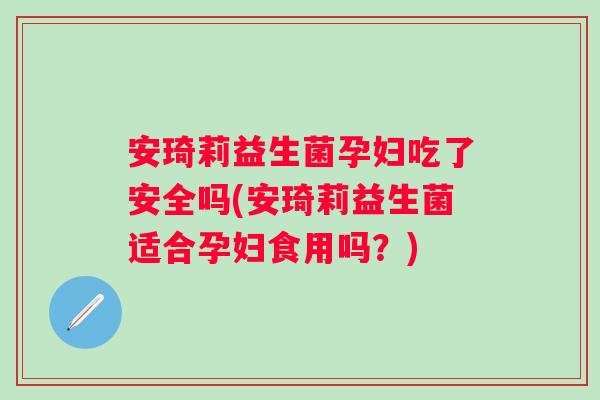 安琦莉益生菌孕妇吃了安全吗(安琦莉益生菌适合孕妇食用吗？)