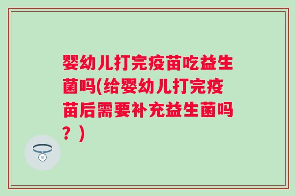 婴幼儿打完疫苗吃益生菌吗(给婴幼儿打完疫苗后需要补充益生菌吗?) 婴幼儿打完疫苗吃益生菌吗(给婴幼儿打完疫苗后需要补充益生菌吗?)