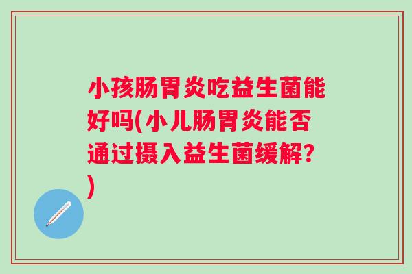 小孩肠吃益生菌能好吗(小儿肠能否通过摄入益生菌缓解?) 小孩肠吃益生菌能好吗(小儿肠能否通过摄入益生菌缓解?)