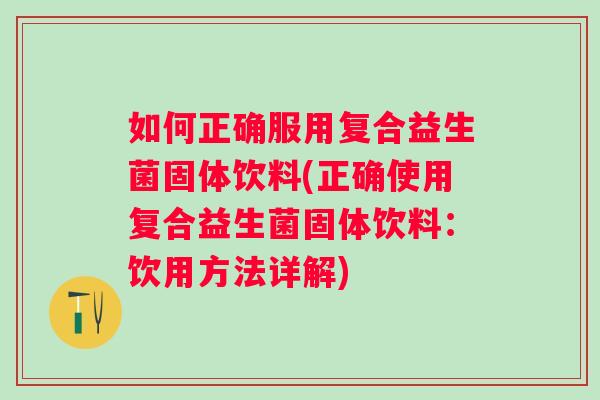 如何正确服用复合益生菌固体饮料(正确使用复合益生菌固体饮料：饮用方法详解)