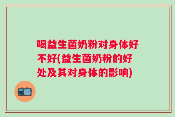 喝益生菌奶粉对身体好不好(益生菌奶粉的好处及其对身体的影响) 喝益生菌奶粉对身体好不好(益生菌奶粉的好处及其对身体的影响)