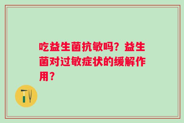 吃益生菌抗敏吗？益生菌对症状的缓解作用？