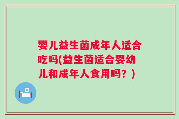 婴儿益生菌成年人适合吃吗(益生菌适合婴幼儿和成年人食用吗？)