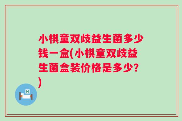 小棋童双歧益生菌多少钱一盒(小棋童双歧益生菌盒装价格是多少?) 小棋童双歧益生菌多少钱一盒(小棋童双歧益生菌盒装价格是多少?)
