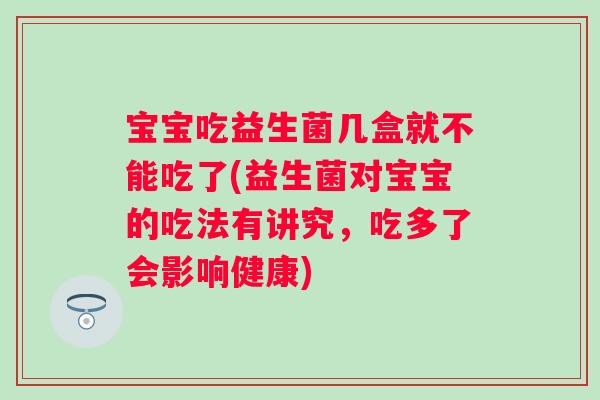宝宝吃益生菌几盒就不能吃了(益生菌对宝宝的吃法有讲究，吃多了会影响健康)