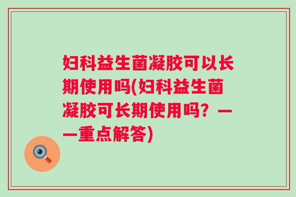 益生菌凝胶可以长期使用吗(益生菌凝胶可长期使用吗?——重点解答) 益生菌凝胶可以长期使用吗(益生菌凝胶可长期使用吗?——重点解答)