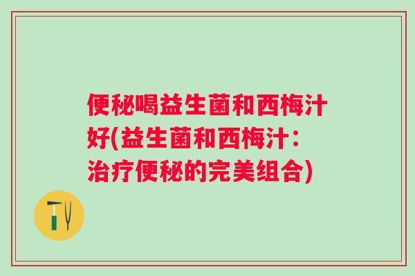喝益生菌和西梅汁好(益生菌和西梅汁：的完美组合)