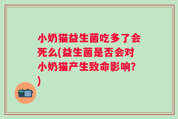 小奶猫益生菌吃多了会死么(益生菌是否会对小奶猫产生致命影响?) 小奶猫益生菌吃多了会死么(益生菌是否会对小奶猫产生致命影响?)