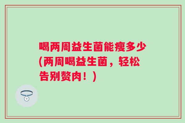 喝两周益生菌能瘦多少(两周喝益生菌,轻松告别赘肉!) 喝两周益生菌能瘦多少(两周喝益生菌,轻松告别赘肉!)