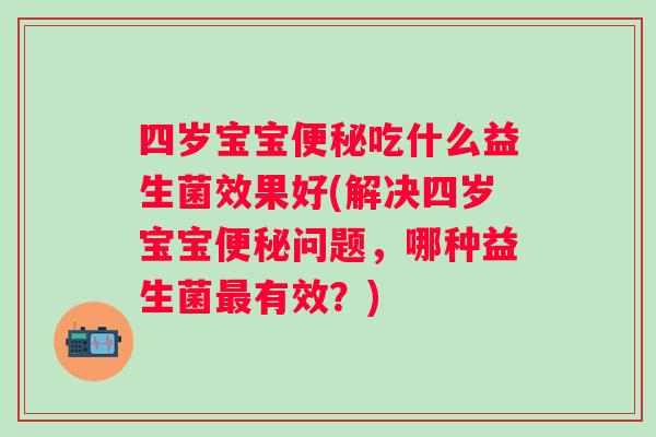 四岁宝宝吃什么益生菌效果好(解决四岁宝宝问题,哪种益生菌有效?) 四岁宝宝吃什么益生菌效果好(解决四岁宝宝问题,哪种益生菌有效?)