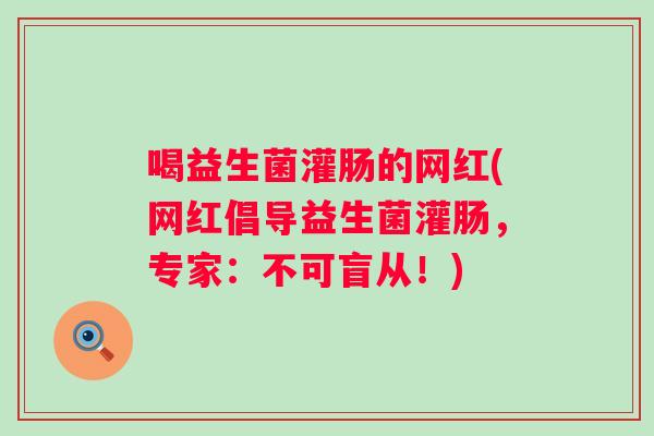 喝益生菌灌肠的网红(网红倡导益生菌灌肠，专家：不可盲从！)