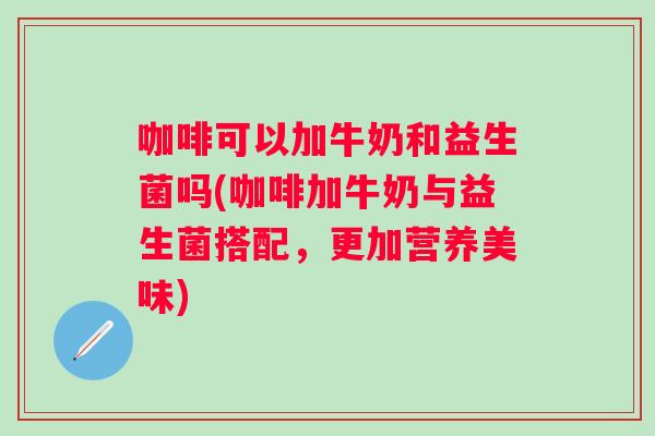 咖啡可以加牛奶和益生菌吗(咖啡加牛奶与益生菌搭配，更加营养美味)