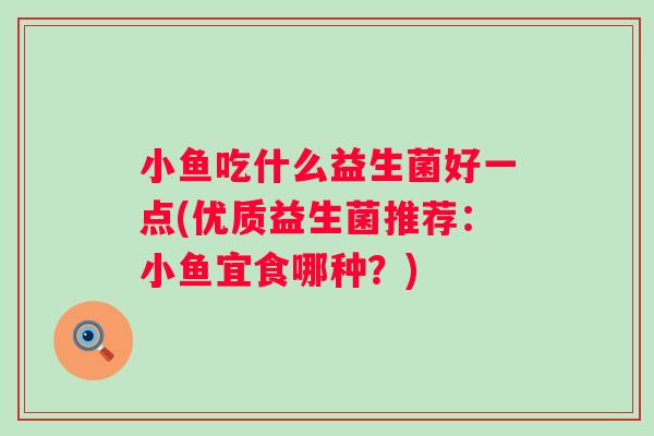 小鱼吃什么益生菌好一点(优质益生菌推荐：小鱼宜食哪种？)