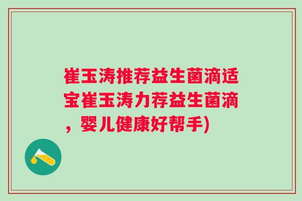 崔玉涛推荐益生菌滴适宝崔玉涛力荐益生菌滴，婴儿健康好帮手)