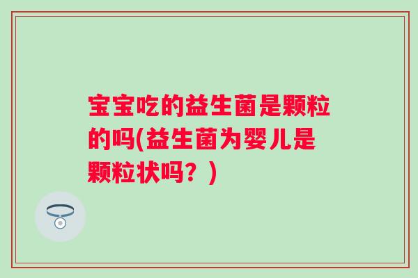 宝宝吃的益生菌是颗粒的吗(益生菌为婴儿是颗粒状吗？)