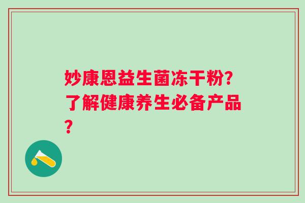 妙康恩益生菌冻干粉？了解健康养生必备产品？
