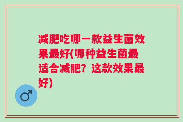 减肥吃哪一款益生菌效果最好(哪种益生菌最适合减肥？这款效果最好)