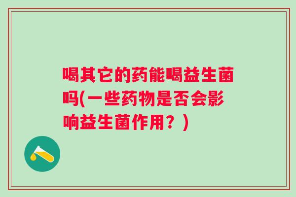 喝其它的药能喝益生菌吗(一些是否会影响益生菌作用？)