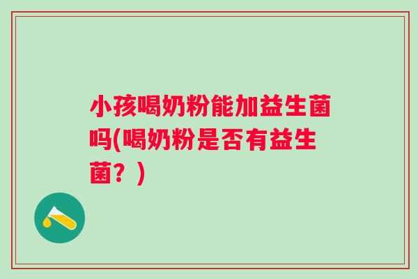 小孩喝奶粉能加益生菌吗(喝奶粉是否有益生菌?) 小孩喝奶粉能加益生菌吗(喝奶粉是否有益生菌?)