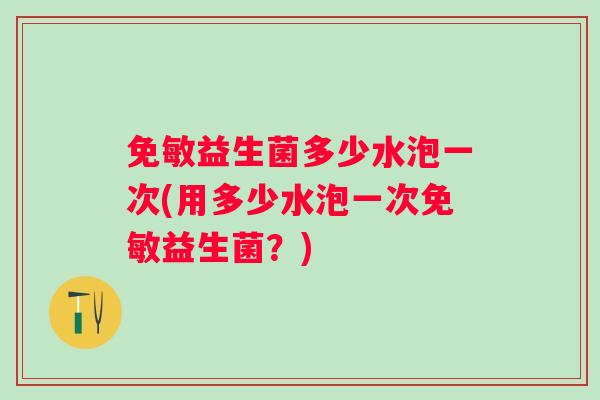 免敏益生菌多少水泡一次(用多少水泡一次免敏益生菌?) 免敏益生菌多少水泡一次(用多少水泡一次免敏益生菌?)
